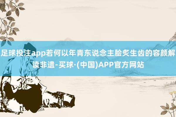 足球投注app若何以年青东说念主脍炙生齿的容颜解读非遗-买球·(中国)APP官方网站