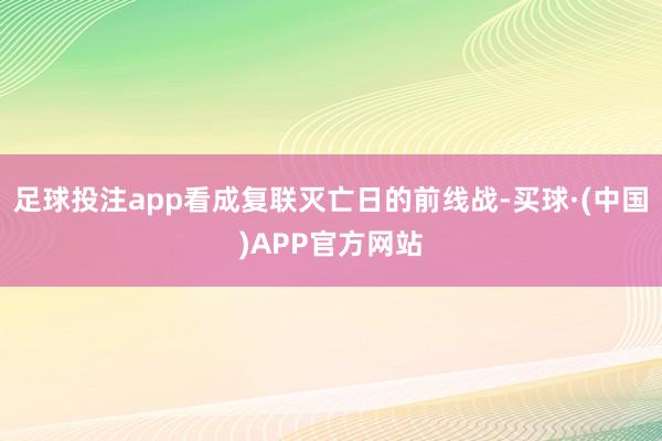足球投注app看成复联灭亡日的前线战-买球·(中国)APP官方网站