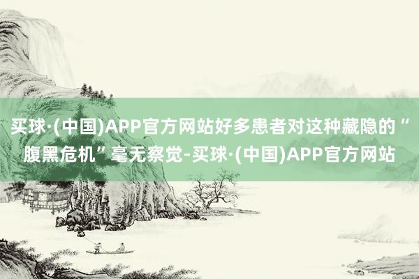 买球·(中国)APP官方网站好多患者对这种藏隐的“腹黑危机”毫无察觉-买球·(中国)APP官方网站