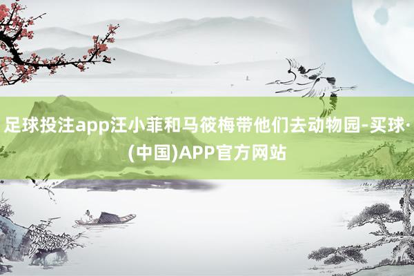 足球投注app汪小菲和马筱梅带他们去动物园-买球·(中国)APP官方网站