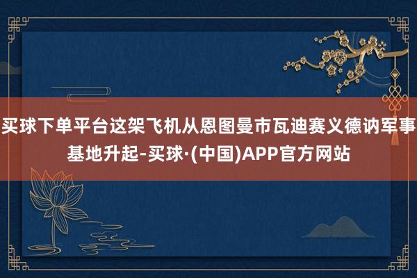 买球下单平台这架飞机从恩图曼市瓦迪赛义德讷军事基地升起-买球·(中国)APP官方网站