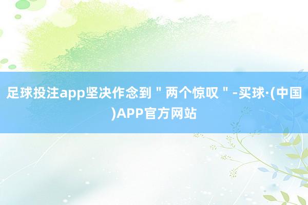 足球投注app坚决作念到＂两个惊叹＂-买球·(中国)APP官方网站