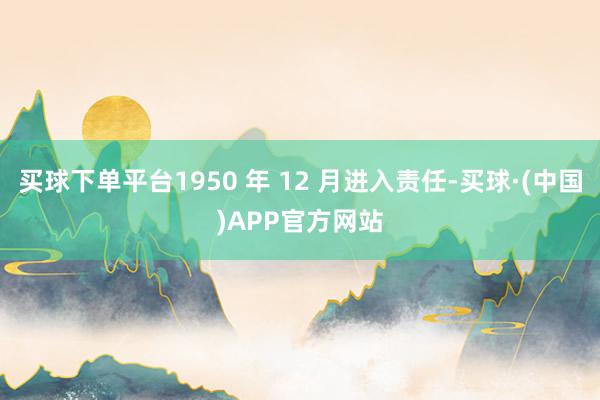 买球下单平台1950 年 12 月进入责任-买球·(中国)APP官方网站