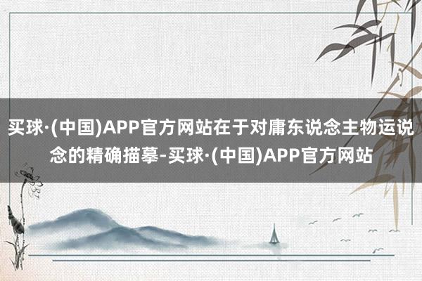 买球·(中国)APP官方网站在于对庸东说念主物运说念的精确描摹-买球·(中国)APP官方网站