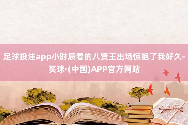 足球投注app小时辰看的八贤王出场惊艳了我好久-买球·(中国)APP官方网站