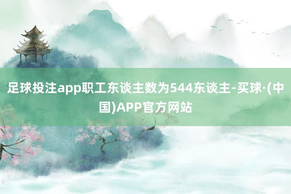 足球投注app职工东谈主数为544东谈主-买球·(中国)APP官方网站
