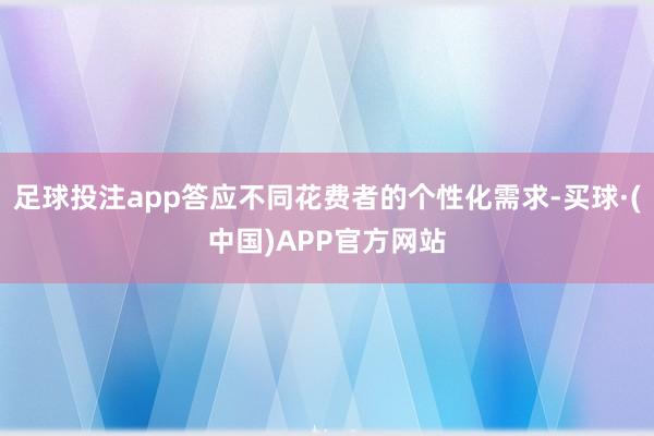 足球投注app答应不同花费者的个性化需求-买球·(中国)APP官方网站
