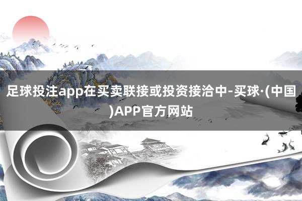 足球投注app在买卖联接或投资接洽中-买球·(中国)APP官方网站