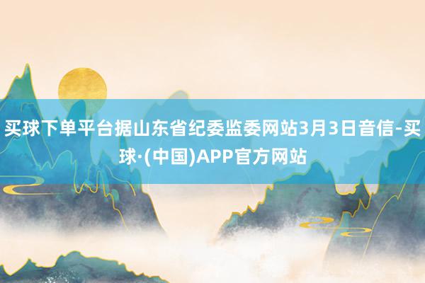 买球下单平台　　据山东省纪委监委网站3月3日音信-买球·(中国)APP官方网站
