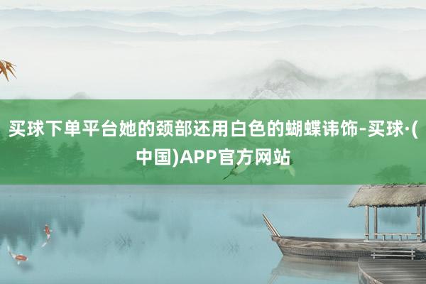 买球下单平台她的颈部还用白色的蝴蝶讳饰-买球·(中国)APP官方网站
