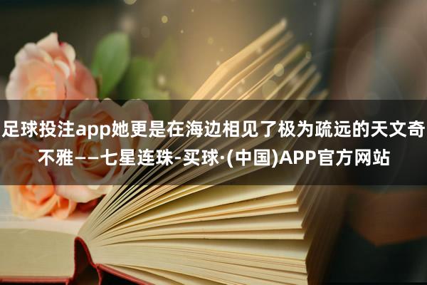足球投注app她更是在海边相见了极为疏远的天文奇不雅——七星连珠-买球·(中国)APP官方网站