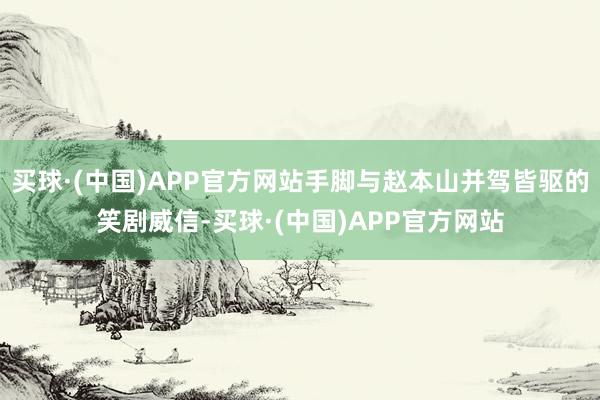 买球·(中国)APP官方网站手脚与赵本山并驾皆驱的笑剧威信-买球·(中国)APP官方网站