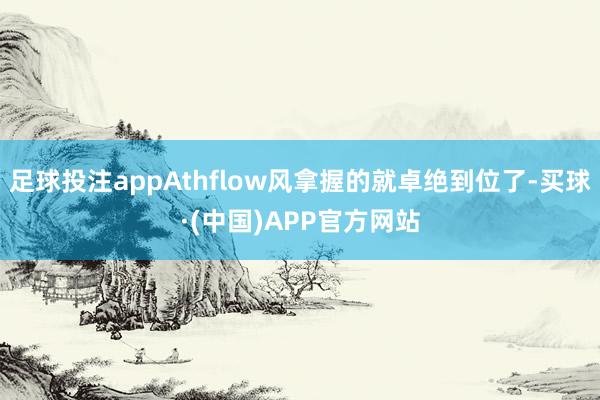 足球投注appAthflow风拿握的就卓绝到位了-买球·(中国)APP官方网站