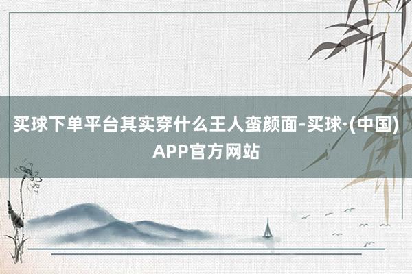 买球下单平台其实穿什么王人蛮颜面-买球·(中国)APP官方网站