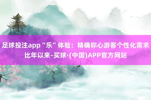 足球投注app“乐”体验：精确称心游客个性化需求比年以来-买球·(中国)APP官方网站