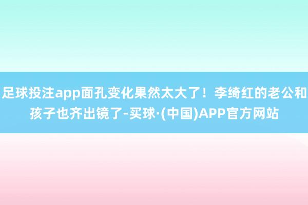 足球投注app面孔变化果然太大了！李绮红的老公和孩子也齐出镜了-买球·(中国)APP官方网站