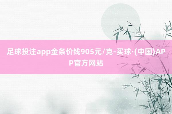 足球投注app金条价钱905元/克-买球·(中国)APP官方网站