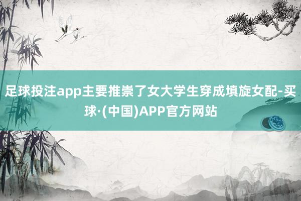 足球投注app主要推崇了女大学生穿成填旋女配-买球·(中国)APP官方网站