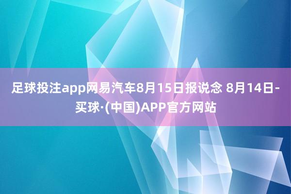 足球投注app网易汽车8月15日报说念 8月14日-买球·(中国)APP官方网站