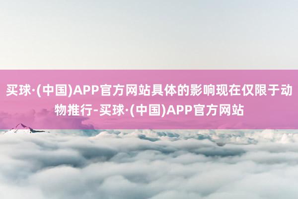 买球·(中国)APP官方网站具体的影响现在仅限于动物推行-买球·(中国)APP官方网站