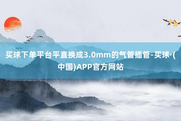 买球下单平台平直换成3.0mm的气管插管-买球·(中国)APP官方网站