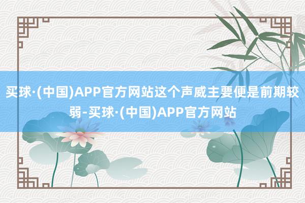 买球·(中国)APP官方网站这个声威主要便是前期较弱-买球·(中国)APP官方网站