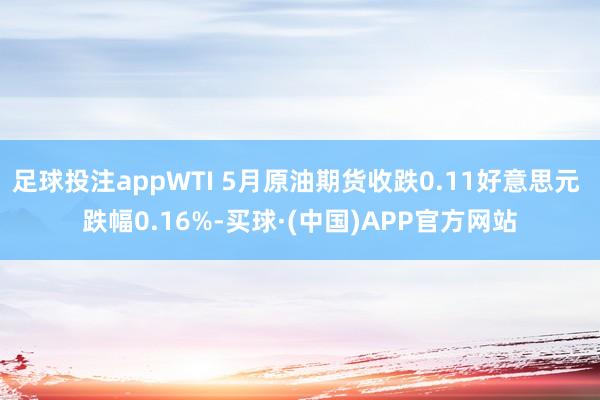 足球投注appWTI 5月原油期货收跌0.11好意思元 跌幅0.16%-买球·(中国)APP官方网站