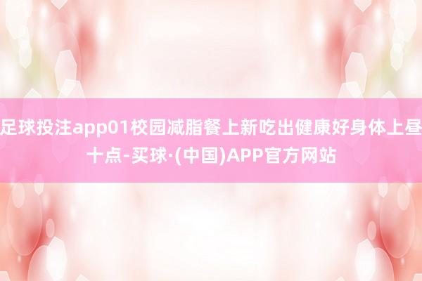 足球投注app01校园减脂餐上新吃出健康好身体上昼十点-买球·(中国)APP官方网站