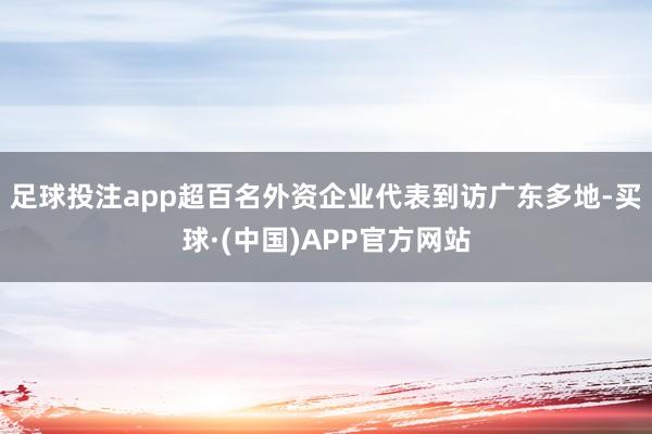 足球投注app超百名外资企业代表到访广东多地-买球·(中国)APP官方网站