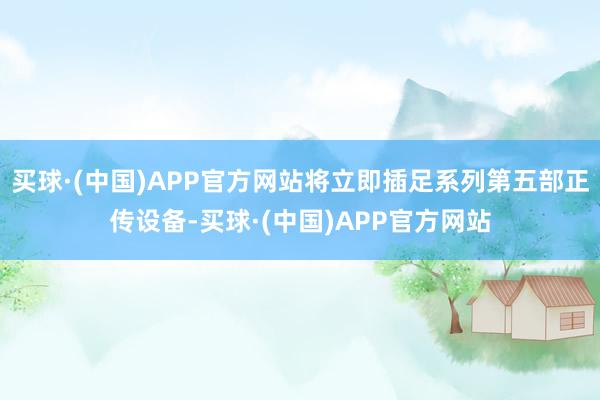 买球·(中国)APP官方网站将立即插足系列第五部正传设备-买球·(中国)APP官方网站