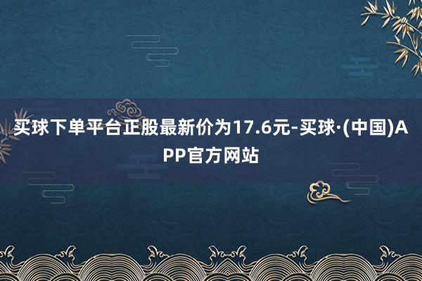 买球下单平台正股最新价为17.6元-买球·(中国)APP官方网站