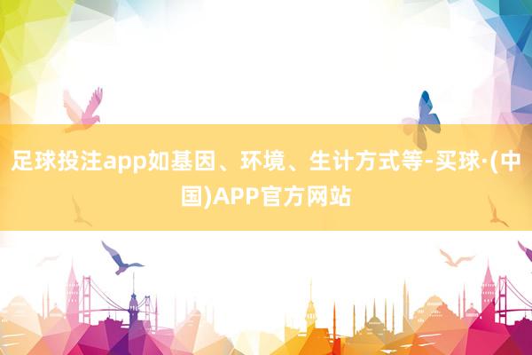 足球投注app如基因、环境、生计方式等-买球·(中国)APP官方网站