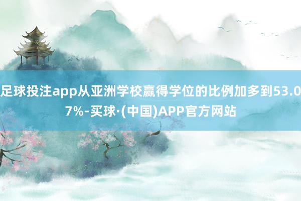 足球投注app从亚洲学校赢得学位的比例加多到53.07%-买球·(中国)APP官方网站