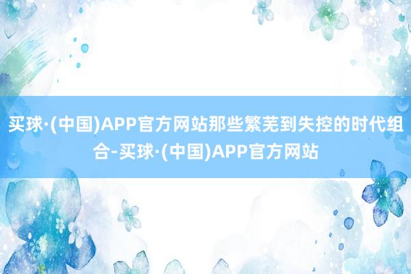买球·(中国)APP官方网站那些繁芜到失控的时代组合-买球·(中国)APP官方网站