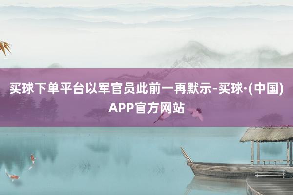 买球下单平台以军官员此前一再默示-买球·(中国)APP官方网站