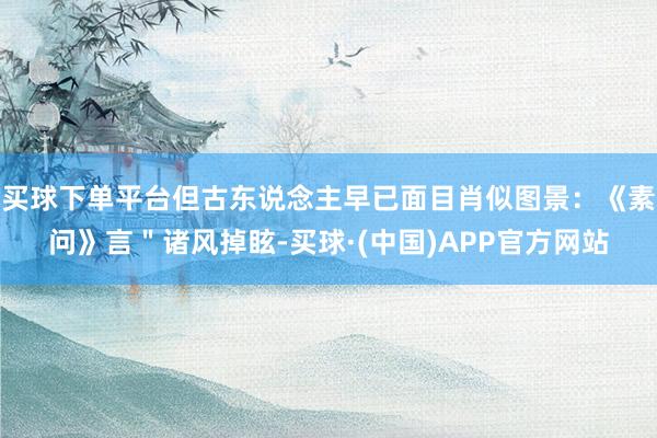买球下单平台但古东说念主早已面目肖似图景：《素问》言＂诸风掉眩-买球·(中国)APP官方网站