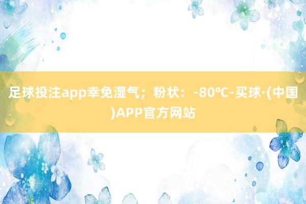 足球投注app幸免湿气；粉状：-80℃-买球·(中国)APP官方网站