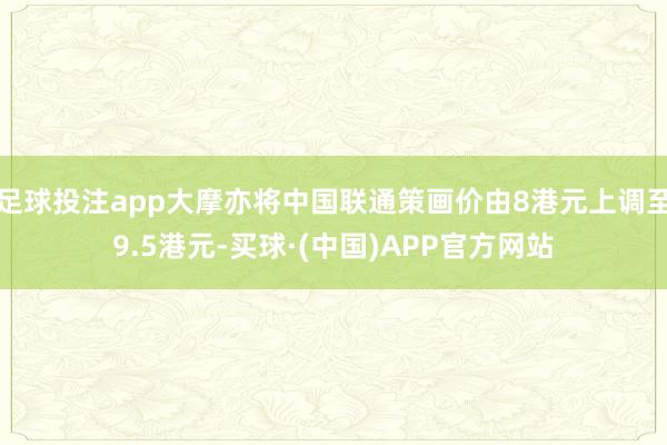 足球投注app大摩亦将中国联通策画价由8港元上调至9.5港元-买球·(中国)APP官方网站
