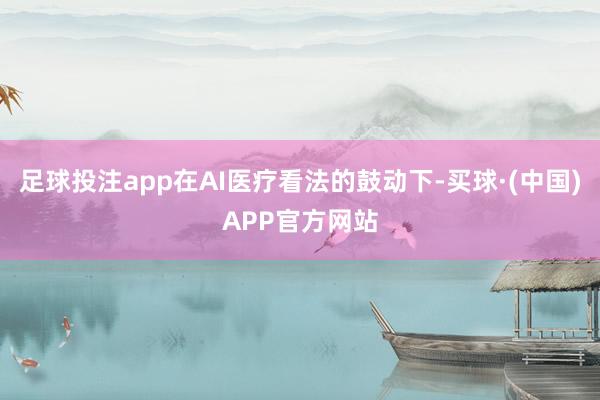 足球投注app在AI医疗看法的鼓动下-买球·(中国)APP官方网站