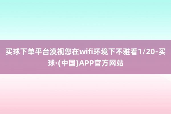 买球下单平台漠视您在wifi环境下不雅看1/20-买球·(中国)APP官方网站