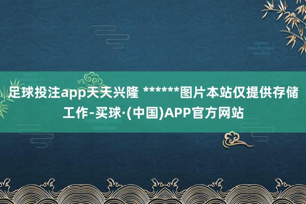 足球投注app天天兴隆 ******图片本站仅提供存储工作-买球·(中国)APP官方网站