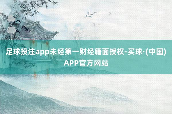 足球投注app未经第一财经籍面授权-买球·(中国)APP官方网站