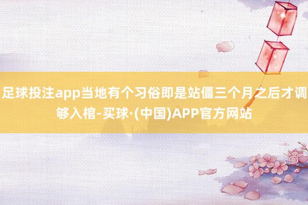 足球投注app当地有个习俗即是站僵三个月之后才调够入棺-买球·(中国)APP官方网站