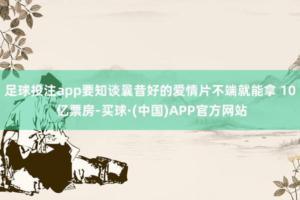 足球投注app要知谈曩昔好的爱情片不端就能拿 10 亿票房-买球·(中国)APP官方网站