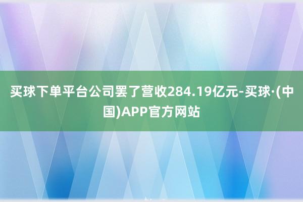 买球下单平台公司罢了营收284.19亿元-买球·(中国)APP官方网站