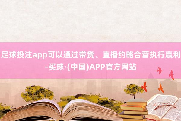 足球投注app可以通过带货、直播约略合营执行赢利-买球·(中国)APP官方网站