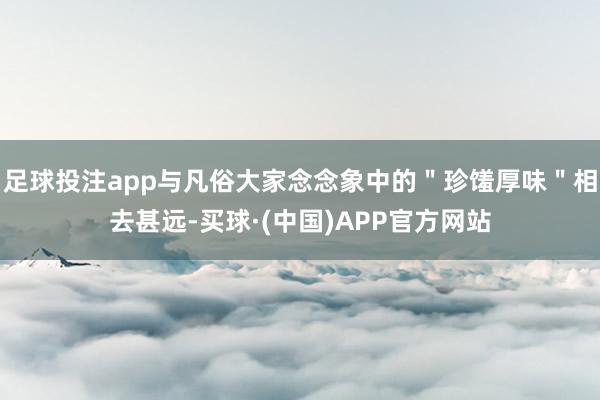 足球投注app与凡俗大家念念象中的＂珍馐厚味＂相去甚远-买球·(中国)APP官方网站