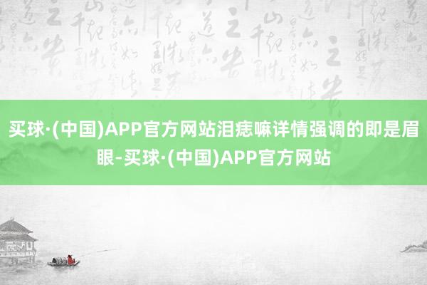 买球·(中国)APP官方网站泪痣嘛详情强调的即是眉眼-买球·(中国)APP官方网站