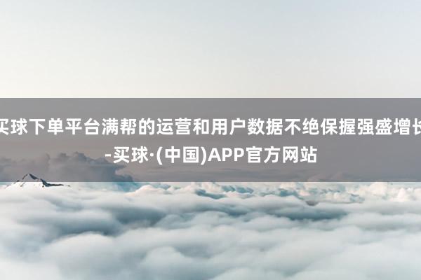 买球下单平台满帮的运营和用户数据不绝保握强盛增长-买球·(中国)APP官方网站