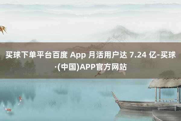 买球下单平台百度 App 月活用户达 7.24 亿-买球·(中国)APP官方网站